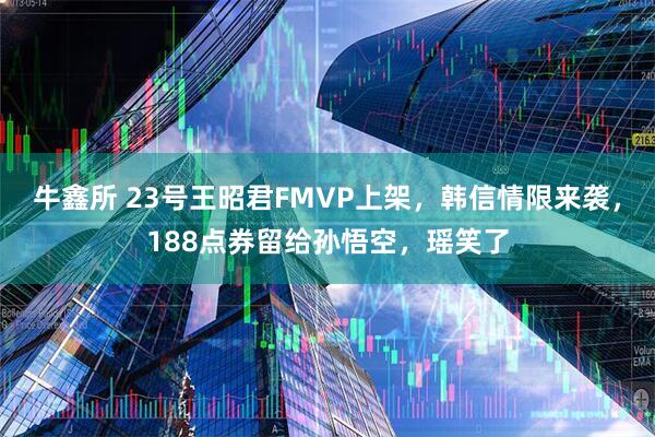 牛鑫所 23号王昭君FMVP上架，韩信情限来袭，188点券留给孙悟空，瑶笑了