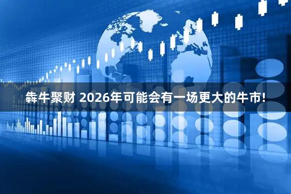 犇牛聚财 2026年可能会有一场更大的牛市!