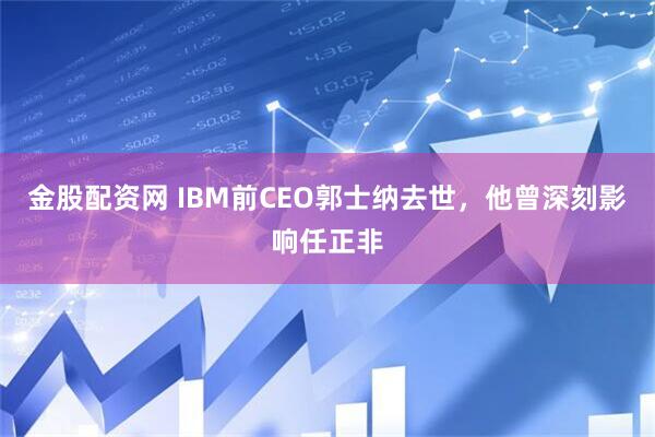 金股配资网 IBM前CEO郭士纳去世，他曾深刻影响任正非
