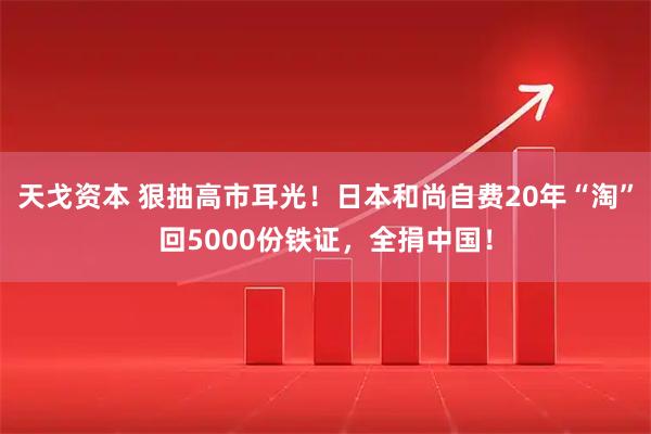 天戈资本 狠抽高市耳光!日本和尚自费20年“淘”回5000份铁证,全捐中国!