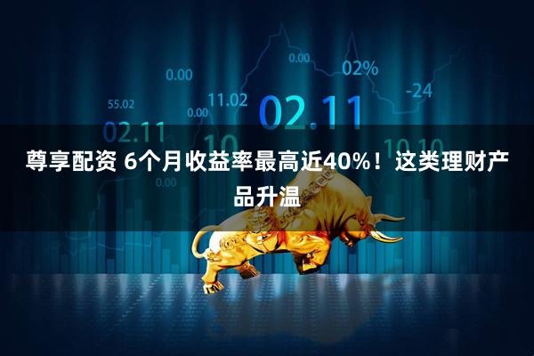尊享配资 6个月收益率最高近40%!这类理财产品升温