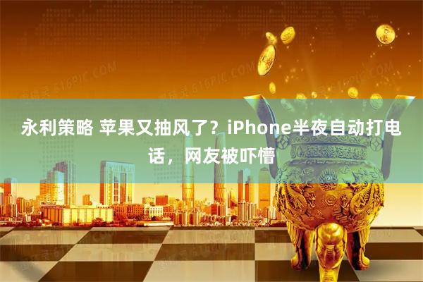 永利策略 苹果又抽风了?iPhone半夜自动打电话,网友被吓懵