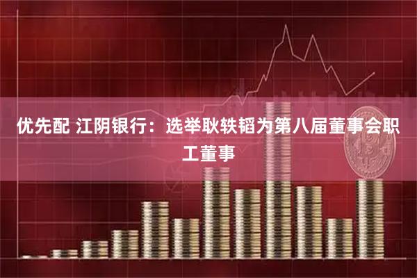 优先配 江阴银行：选举耿轶韬为第八届董事会职工董事