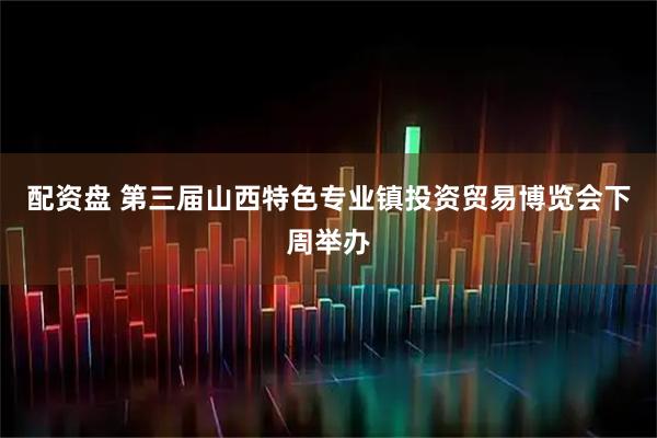 配资盘 第三届山西特色专业镇投资贸易博览会下周举办