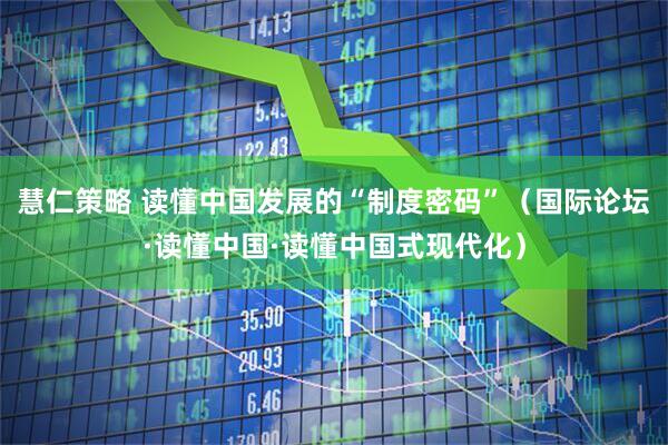 慧仁策略 读懂中国发展的“制度密码”（国际论坛·读懂中国·读懂中国式现代化）